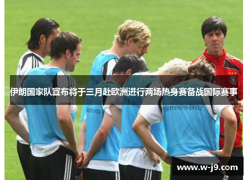 伊朗国家队宣布将于三月赴欧洲进行两场热身赛备战国际赛事