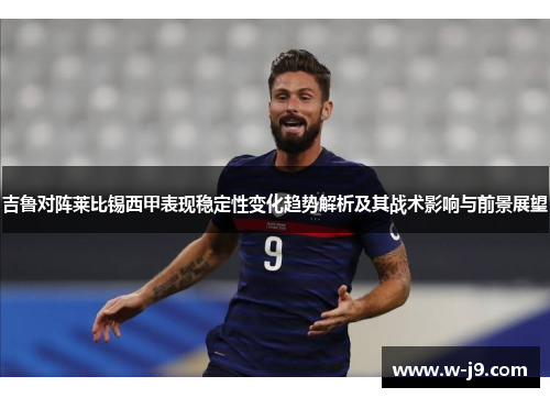 吉鲁对阵莱比锡西甲表现稳定性变化趋势解析及其战术影响与前景展望