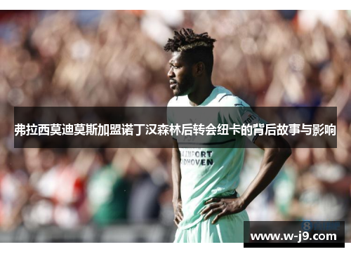 弗拉西莫迪莫斯加盟诺丁汉森林后转会纽卡的背后故事与影响 弗拉西莫迪莫斯加盟诺丁汉森林后转会纽卡的背后故事与影响