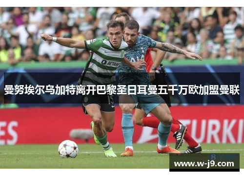 曼努埃尔乌加特离开巴黎圣日耳曼五千万欧加盟曼联
