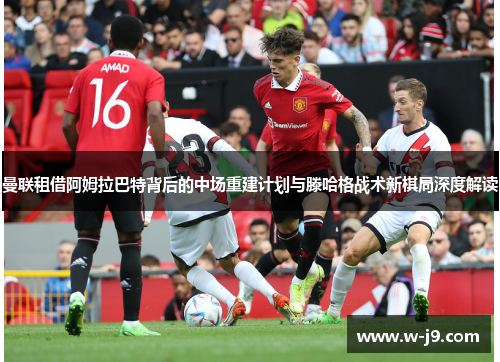 曼联租借阿姆拉巴特背后的中场重建计划与滕哈格战术新棋局深度解读