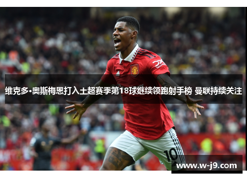 维克多·奥斯梅恩打入土超赛季第18球继续领跑射手榜 曼联持续关注