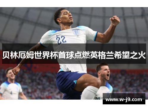 贝林厄姆世界杯首球点燃英格兰希望之火