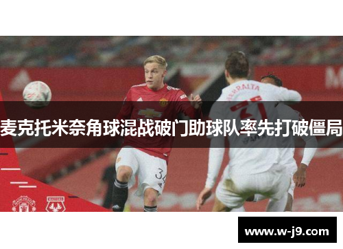 麦克托米奈角球混战破门助球队率先打破僵局 麦克托米奈角球混战破门助球队率先打破僵局
