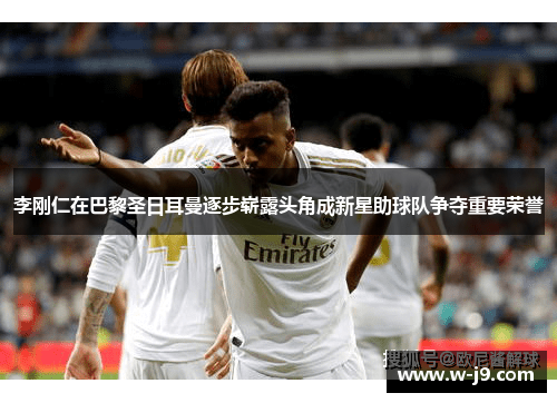 李刚仁在巴黎圣日耳曼逐步崭露头角成新星助球队争夺重要荣誉