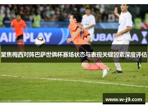 聚焦梅西对阵巴萨世俱杯赛场状态与表现关键因素深度评估